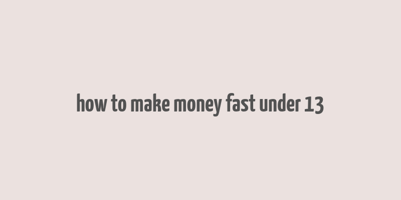 how to make money fast under 13