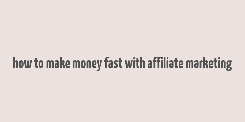 how to make money fast with affiliate marketing