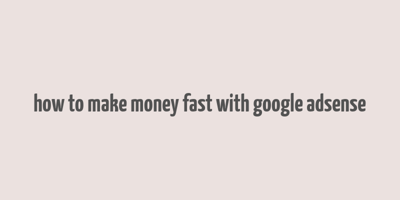 how to make money fast with google adsense