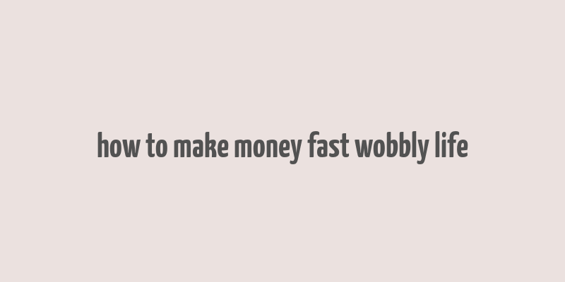 how to make money fast wobbly life