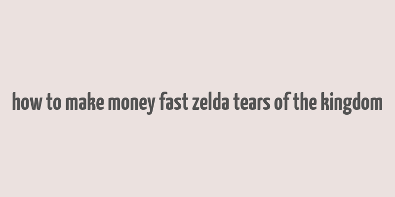 how to make money fast zelda tears of the kingdom