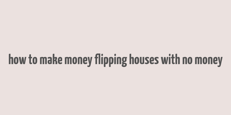 how to make money flipping houses with no money