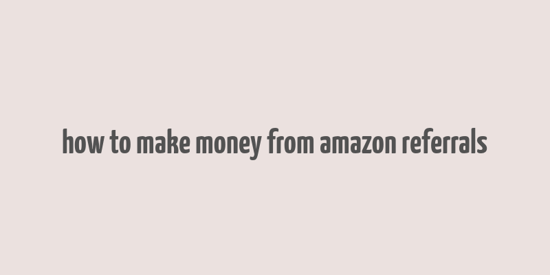 how to make money from amazon referrals