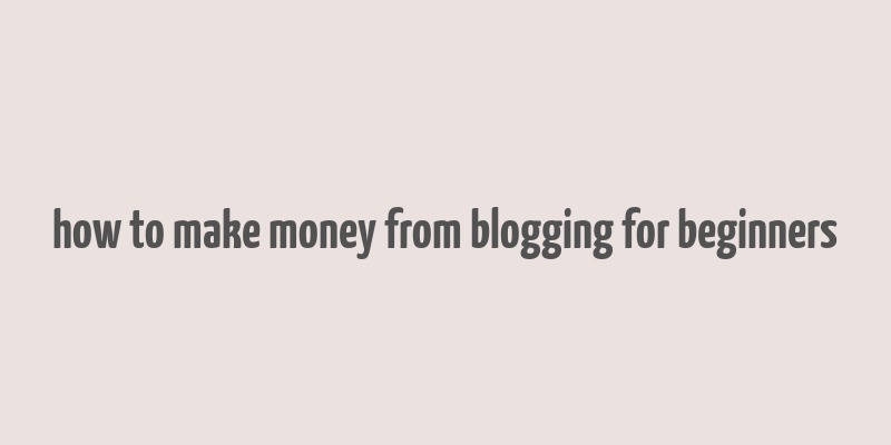 how to make money from blogging for beginners