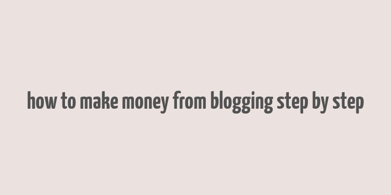 how to make money from blogging step by step