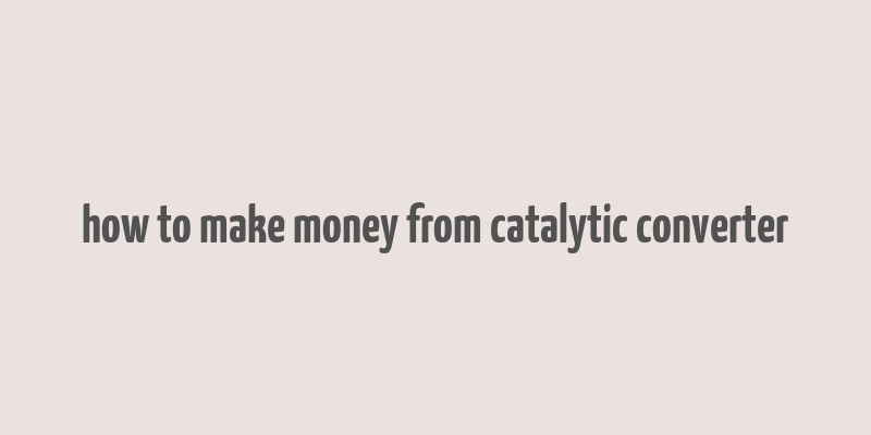 how to make money from catalytic converter