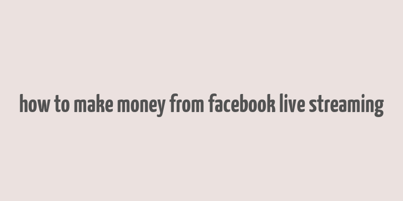 how to make money from facebook live streaming