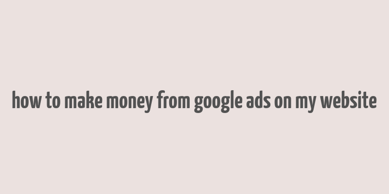 how to make money from google ads on my website