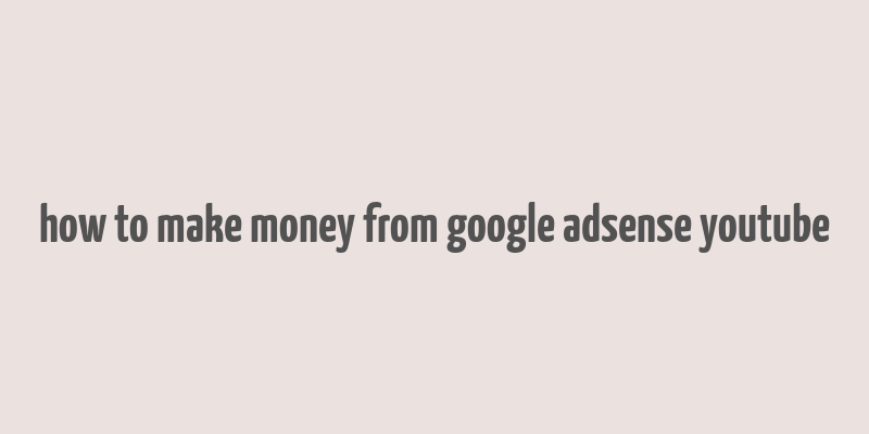 how to make money from google adsense youtube