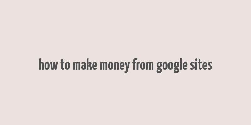 how to make money from google sites