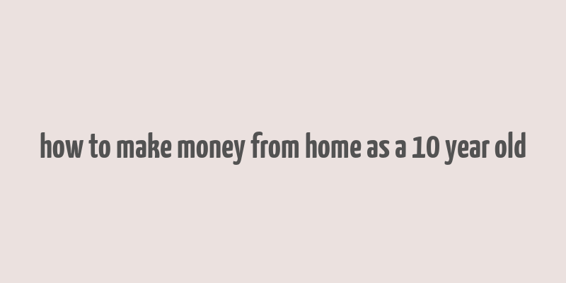 how to make money from home as a 10 year old