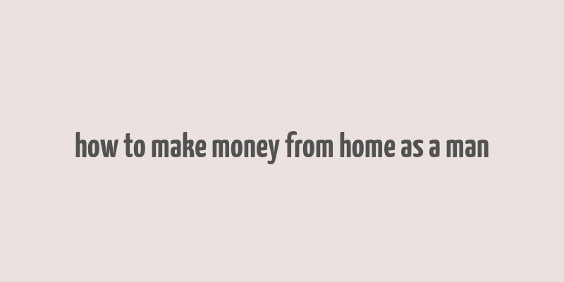 how to make money from home as a man