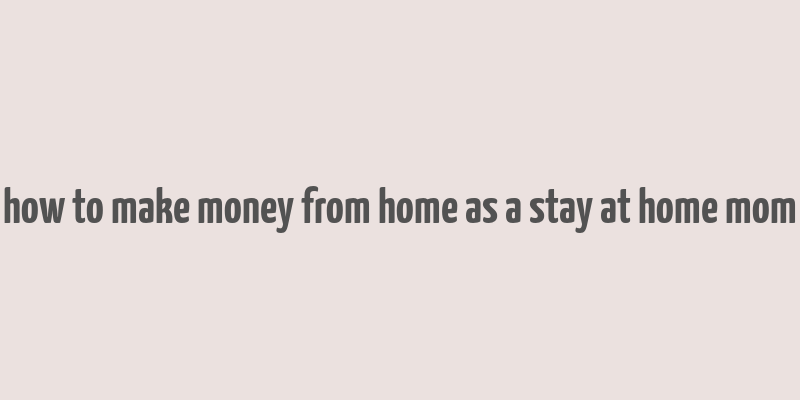 how to make money from home as a stay at home mom