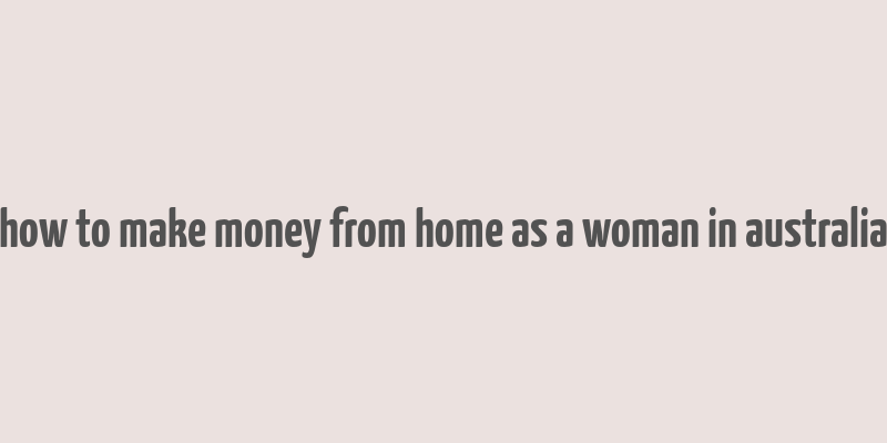 how to make money from home as a woman in australia