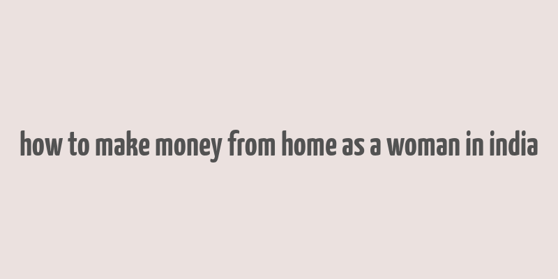 how to make money from home as a woman in india