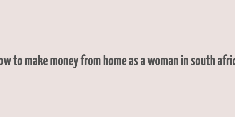 how to make money from home as a woman in south africa