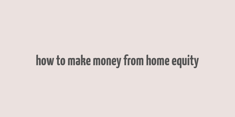 how to make money from home equity