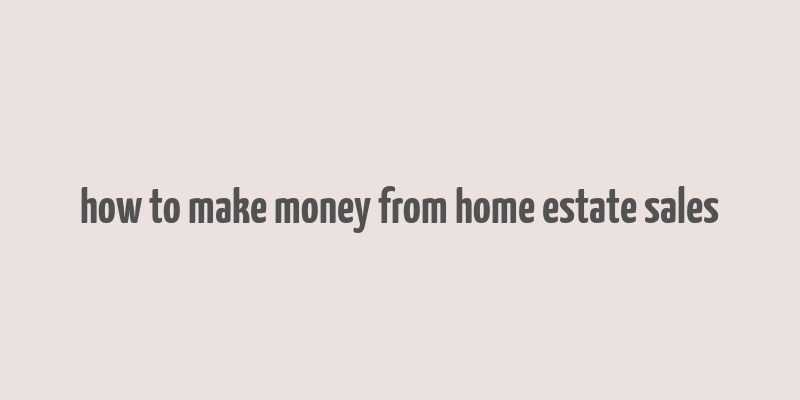 how to make money from home estate sales