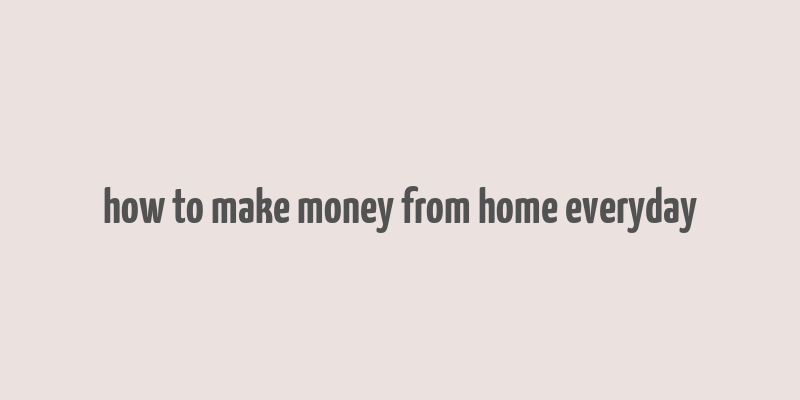 how to make money from home everyday