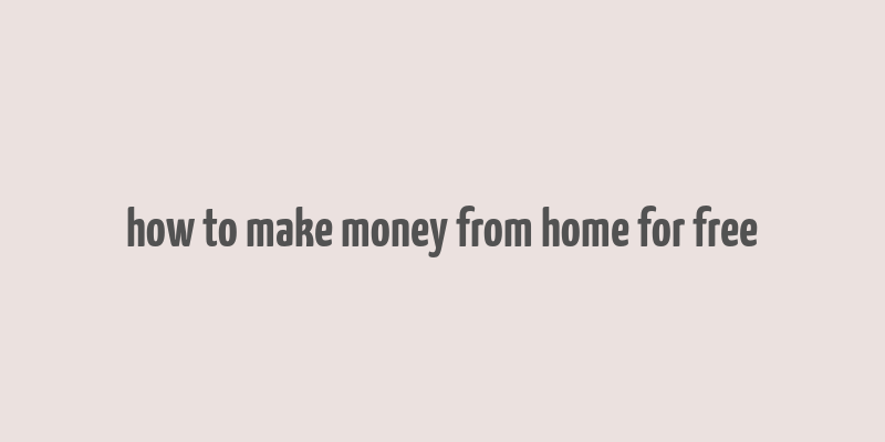 how to make money from home for free