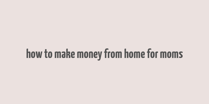 how to make money from home for moms