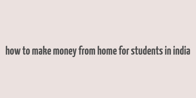 how to make money from home for students in india