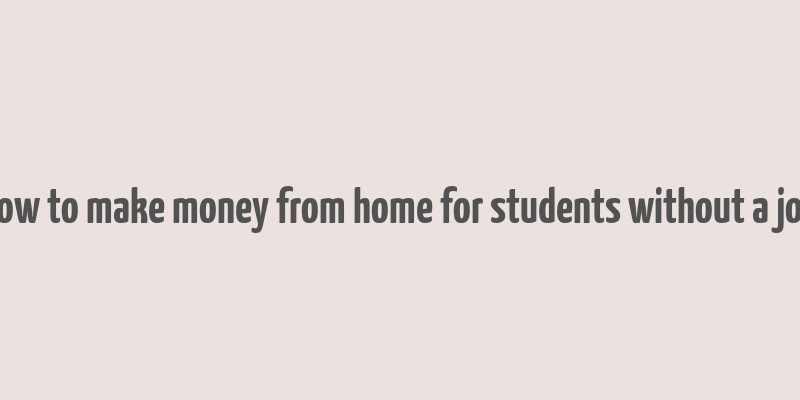 how to make money from home for students without a job