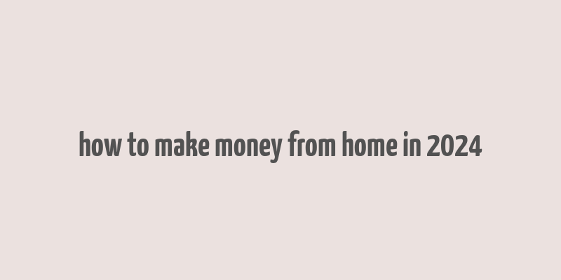 how to make money from home in 2024