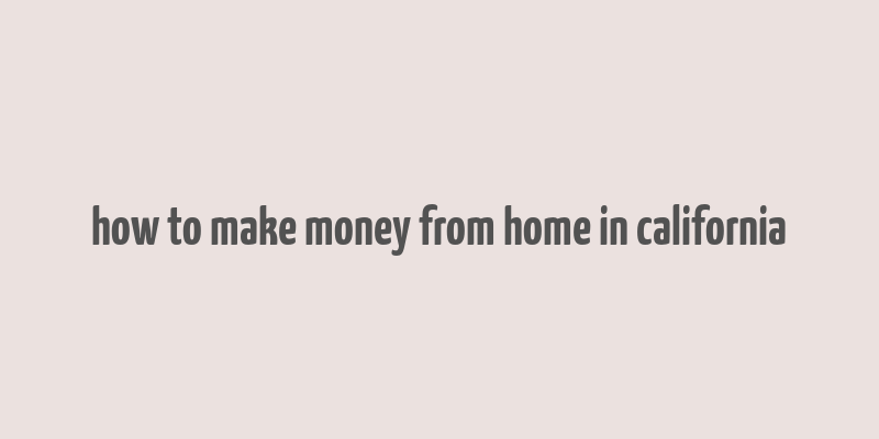 how to make money from home in california