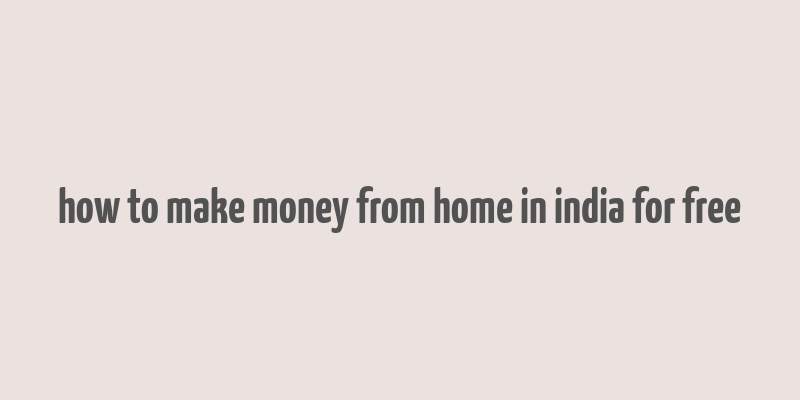 how to make money from home in india for free