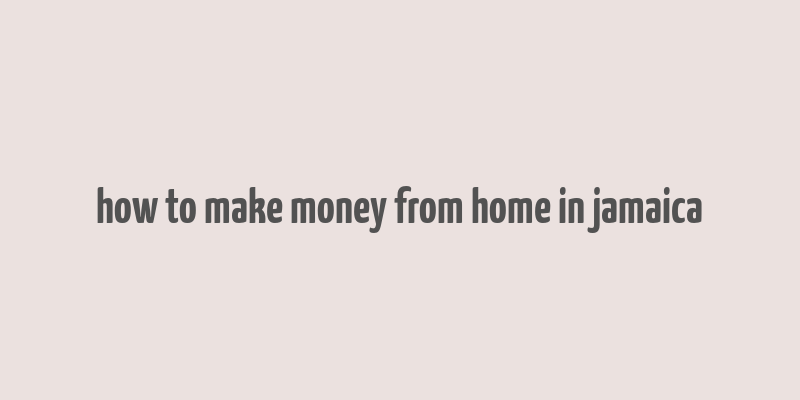 how to make money from home in jamaica