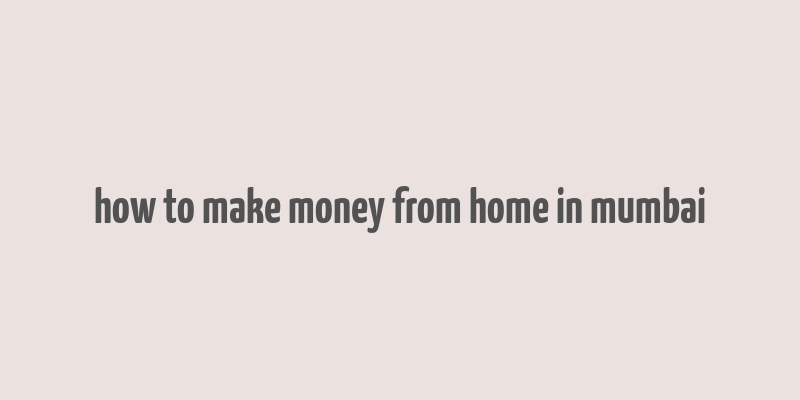 how to make money from home in mumbai