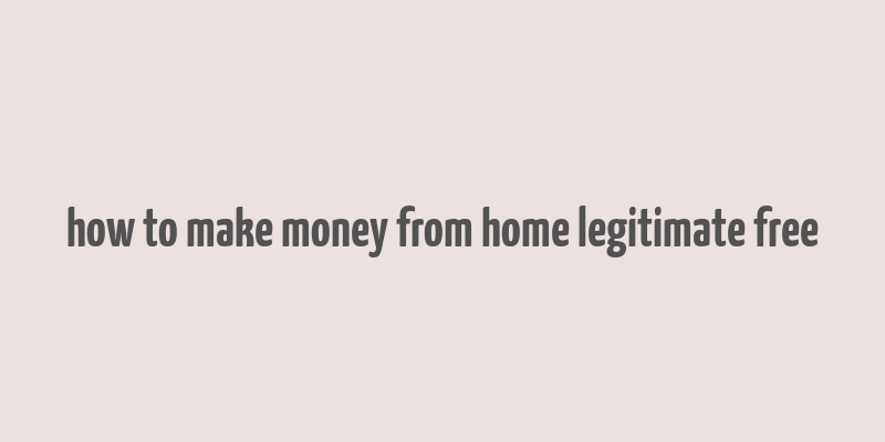 how to make money from home legitimate free