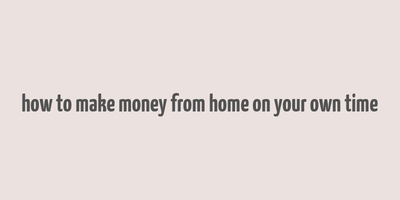 how to make money from home on your own time