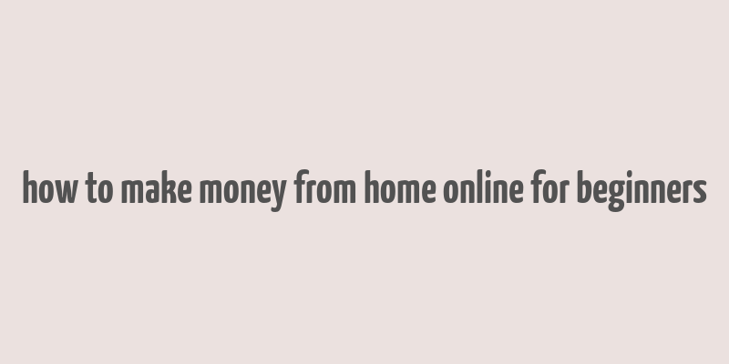 how to make money from home online for beginners