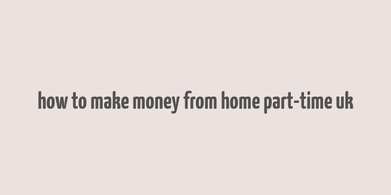 how to make money from home part-time uk