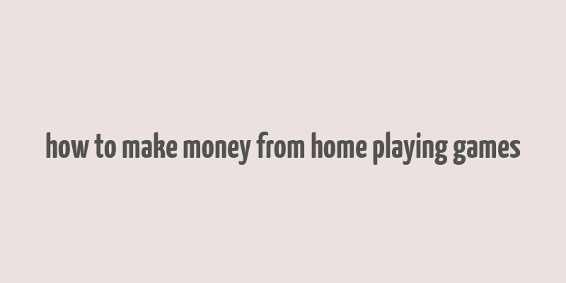 how to make money from home playing games