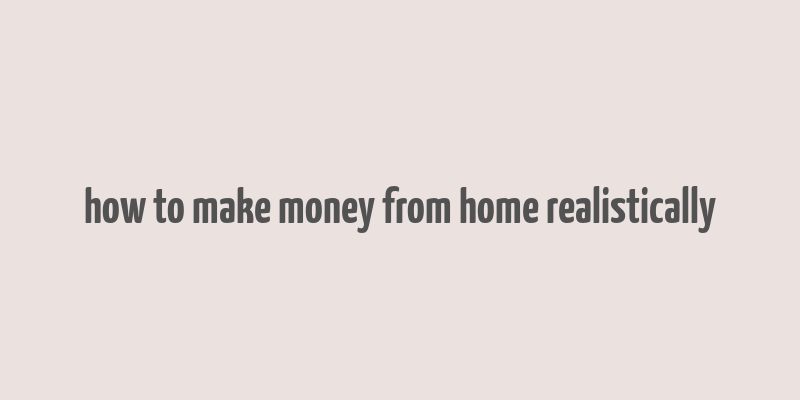 how to make money from home realistically