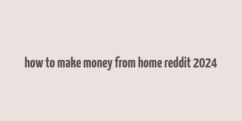 how to make money from home reddit 2024