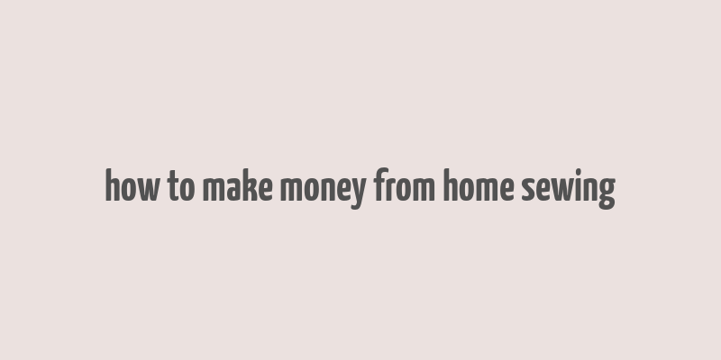 how to make money from home sewing