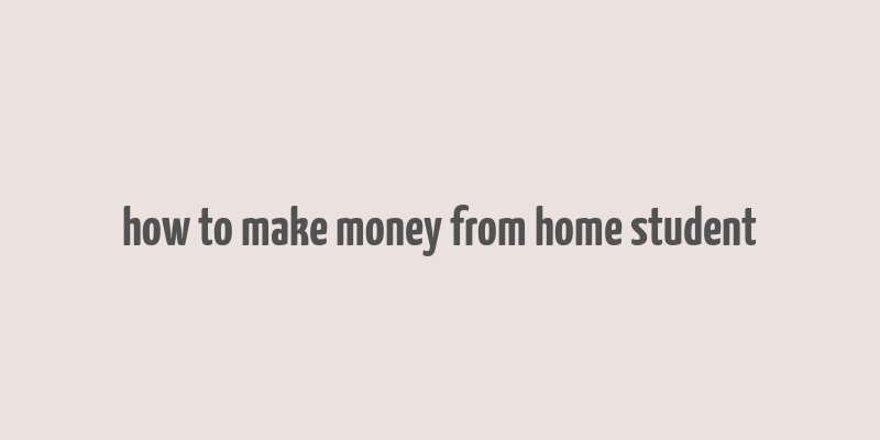 how to make money from home student