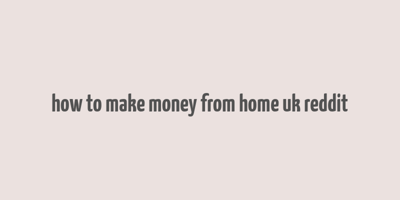 how to make money from home uk reddit