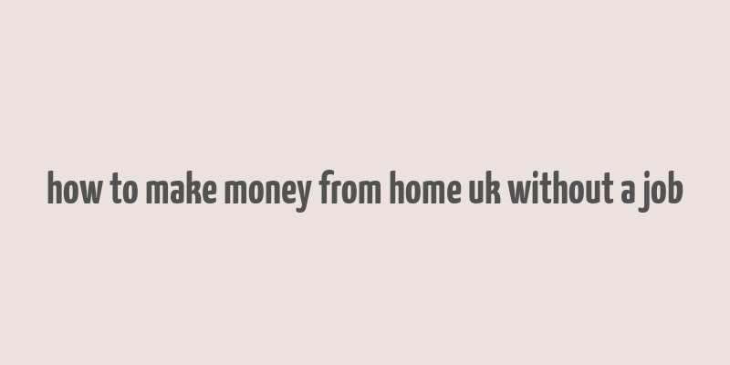 how to make money from home uk without a job