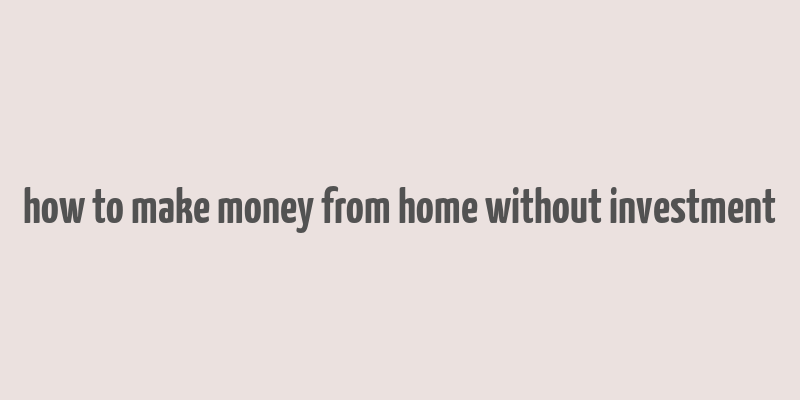 how to make money from home without investment