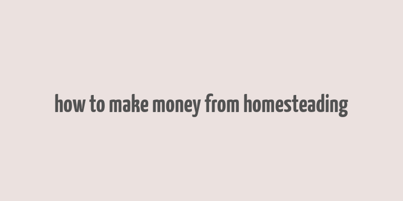 how to make money from homesteading