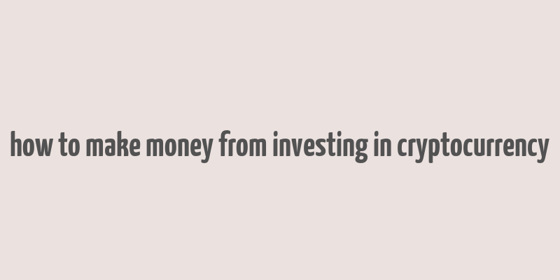 how to make money from investing in cryptocurrency