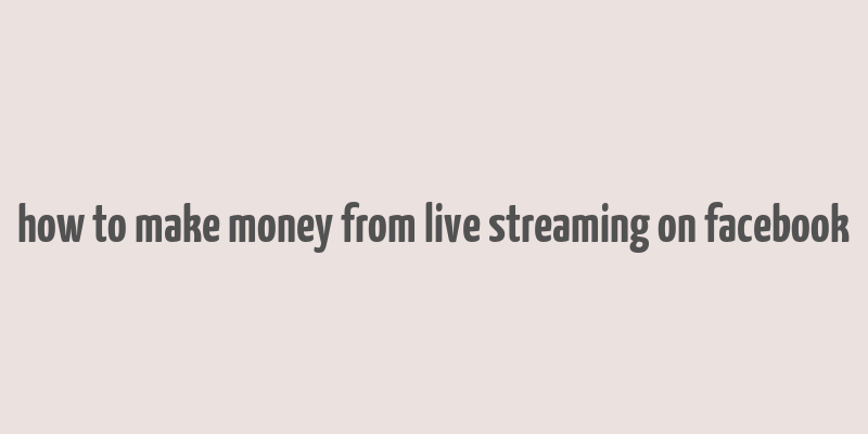 how to make money from live streaming on facebook