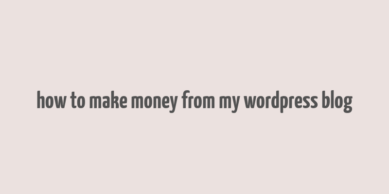 how to make money from my wordpress blog