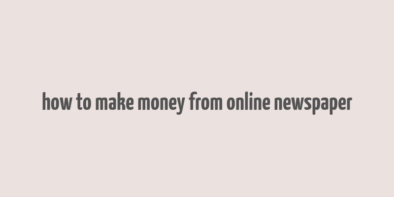 how to make money from online newspaper