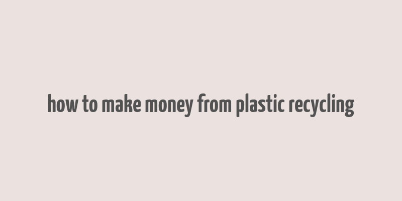 how to make money from plastic recycling